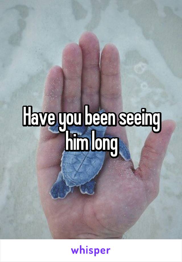 Have you been seeing him long