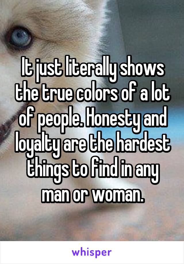 It just literally shows the true colors of a lot of people. Honesty and loyalty are the hardest things to find in any man or woman.