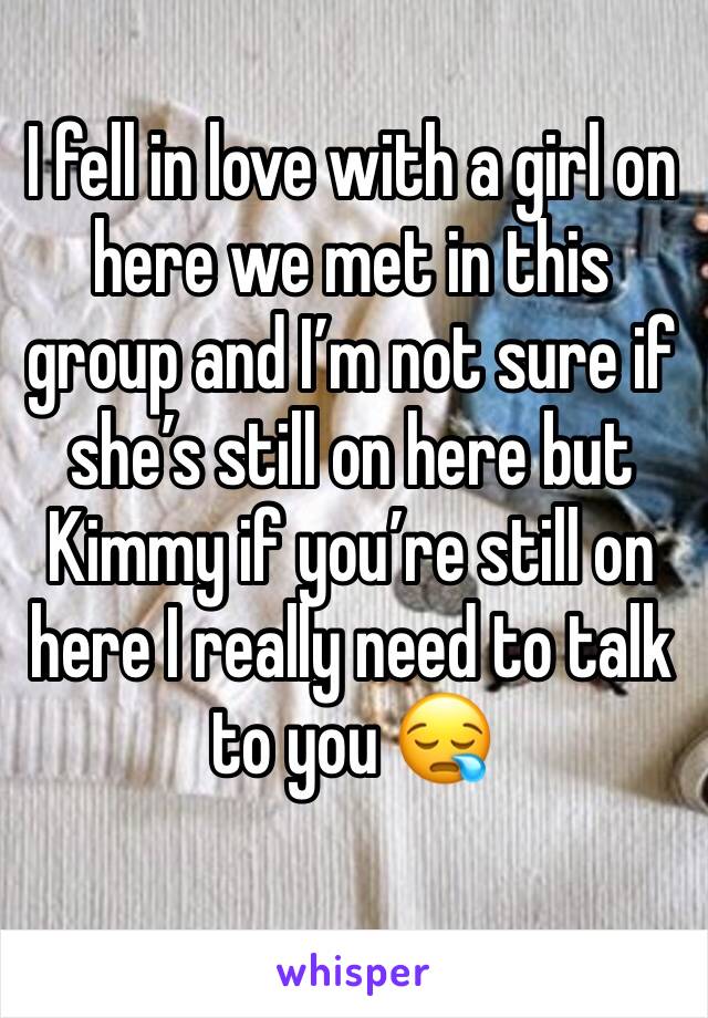I fell in love with a girl on here we met in this group and I’m not sure if she’s still on here but Kimmy if you’re still on here I really need to talk to you 😪