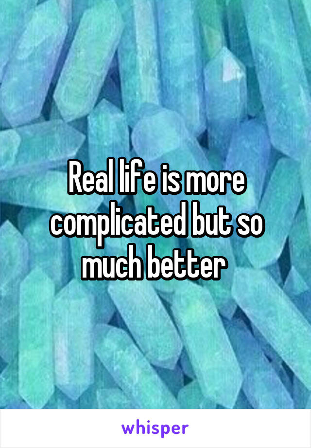 Real life is more complicated but so much better 