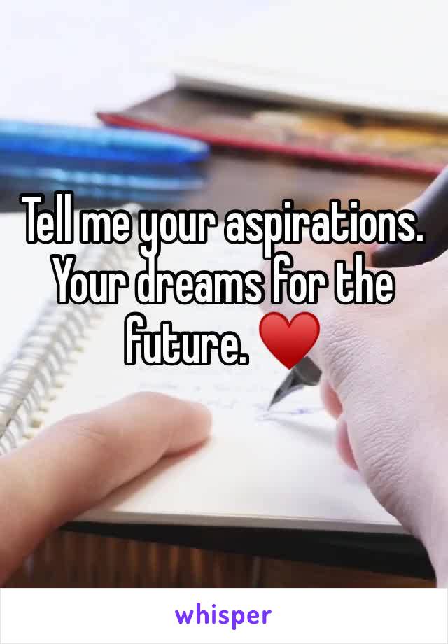 Tell me your aspirations. Your dreams for the future. ♥️