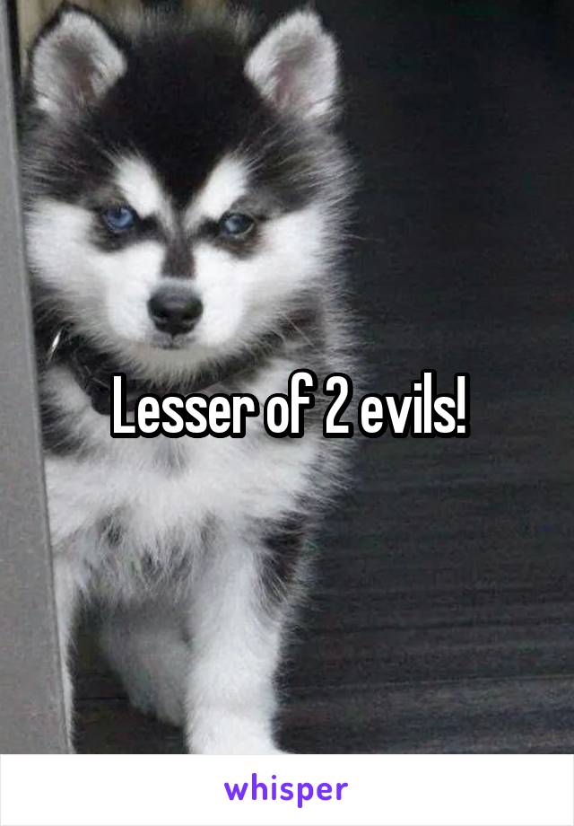 Lesser of 2 evils!
