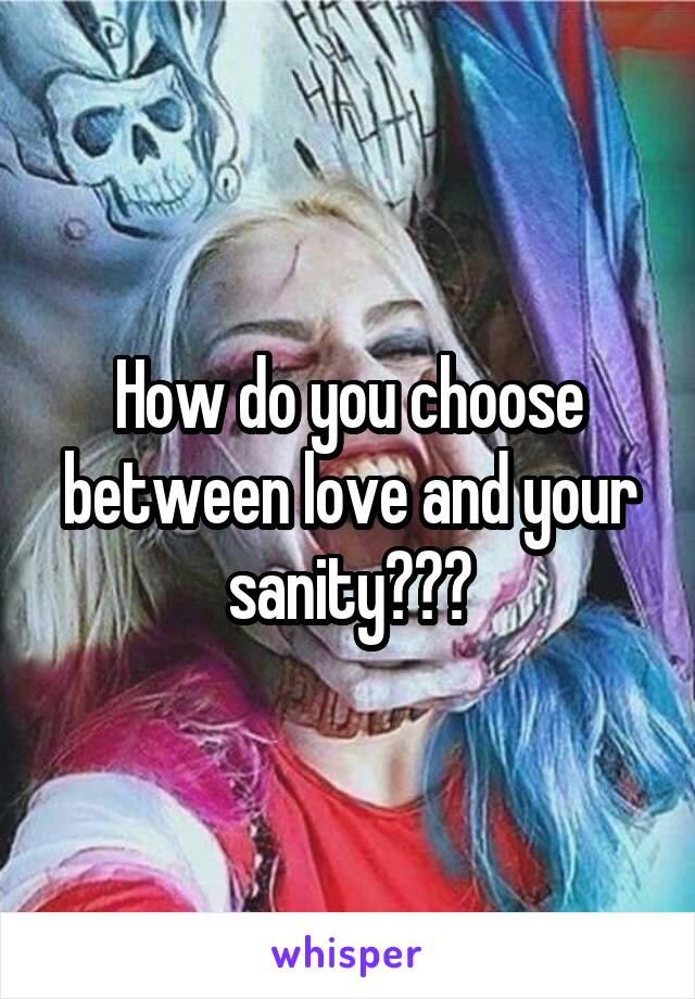 How do you choose between love and your sanity???