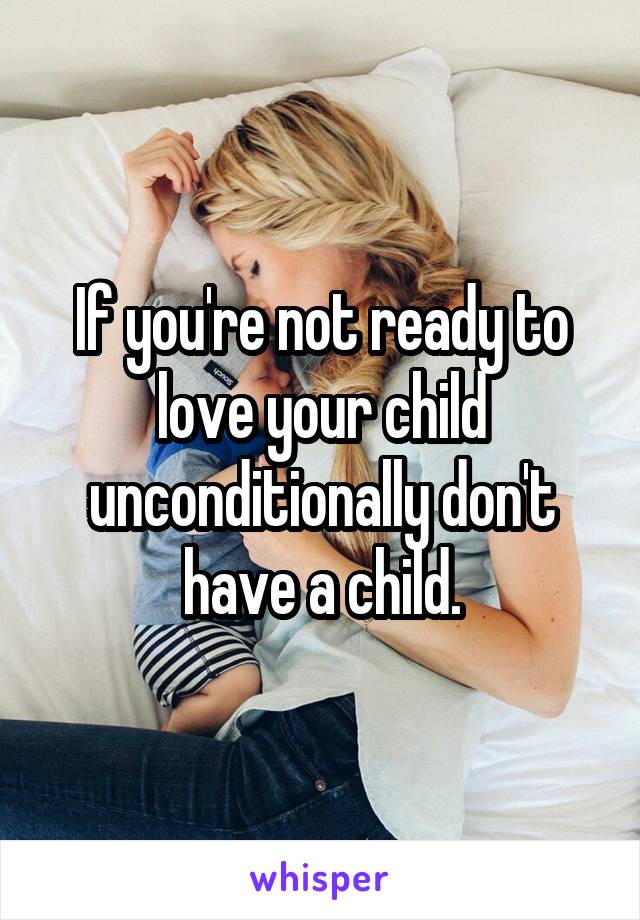 If you're not ready to love your child unconditionally don't have a child.
