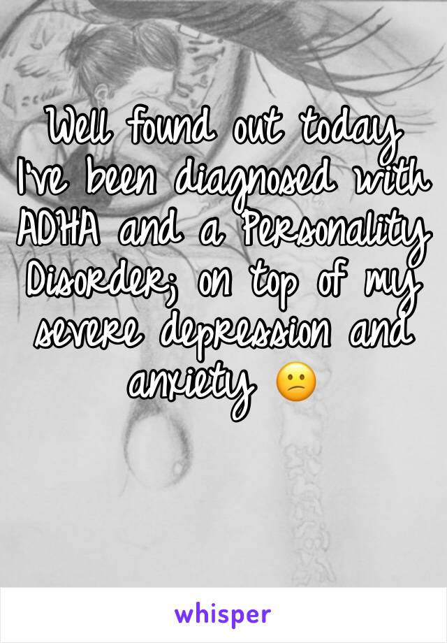 Well found out today I’ve been diagnosed with ADHA and a Personality Disorder; on top of my severe depression and anxiety 😕