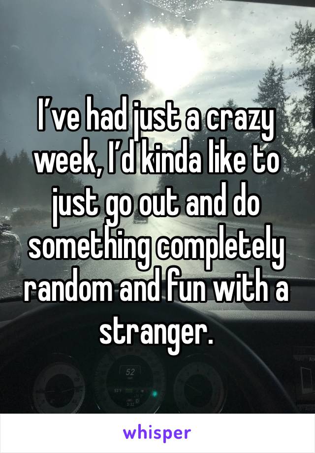 I’ve had just a crazy week, I’d kinda like to just go out and do something completely random and fun with a stranger. 