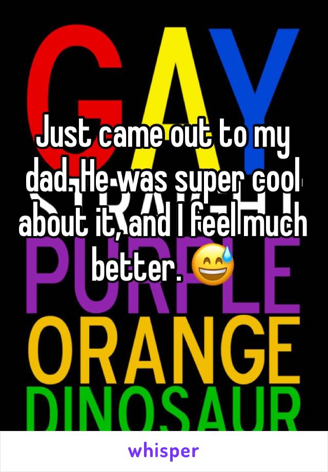 Just came out to my dad. He was super cool about it, and I feel much better. 😅