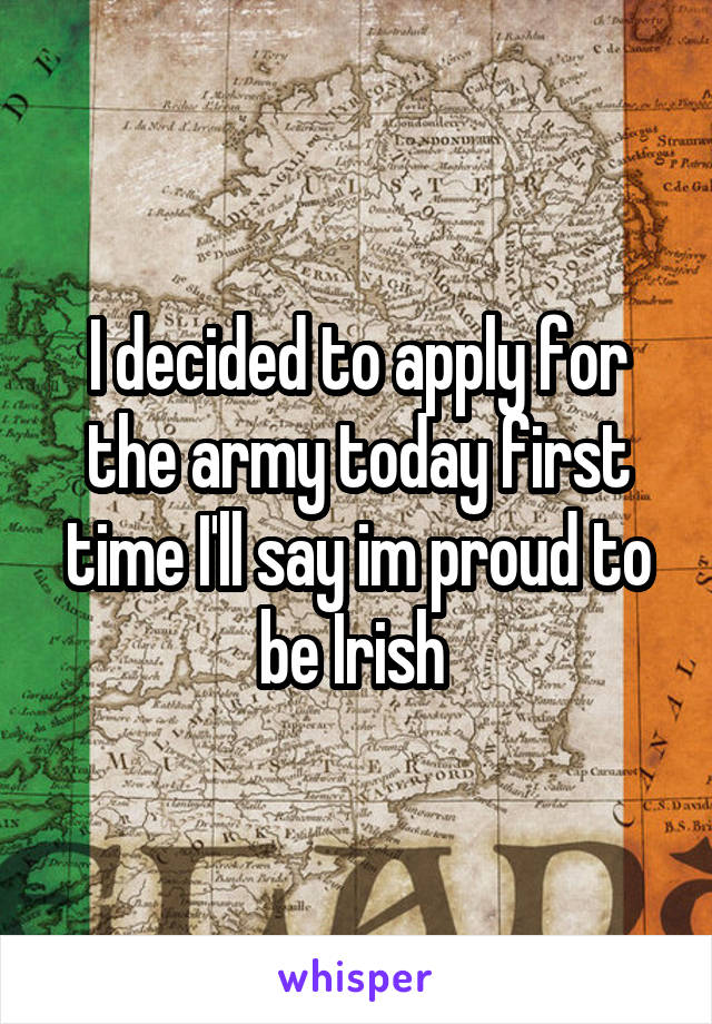 I decided to apply for the army today first time I'll say im proud to be Irish 