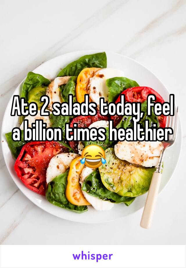 Ate 2 salads today, feel a billion times healthier 😂
