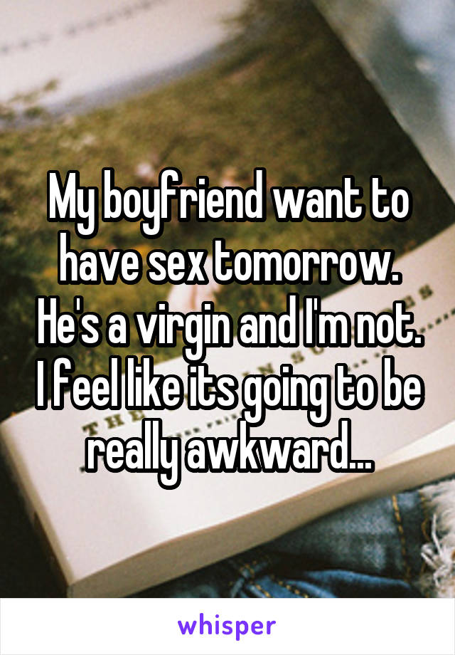 My boyfriend want to have sex tomorrow. He's a virgin and I'm not. I feel like its going to be really awkward...