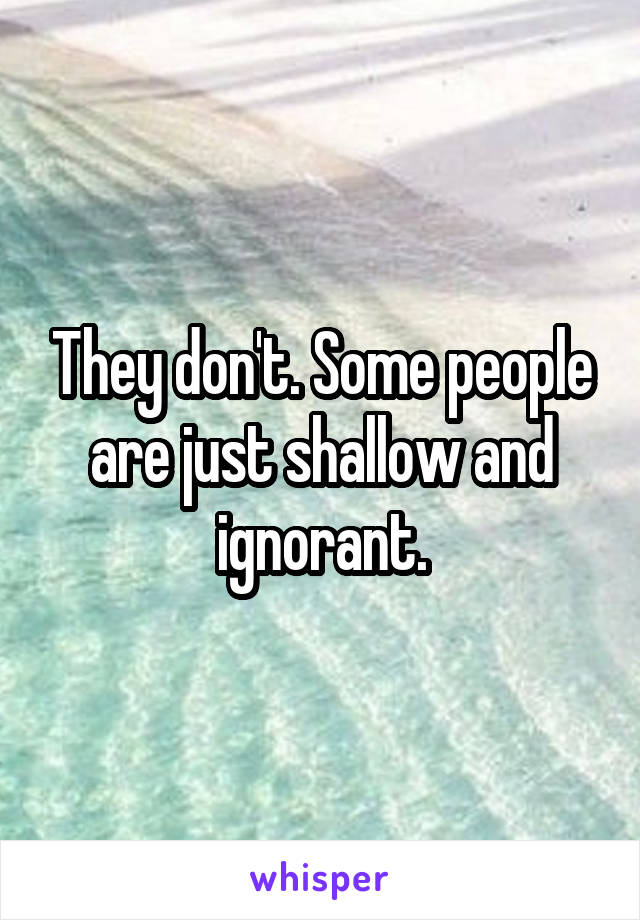 They don't. Some people are just shallow and ignorant.