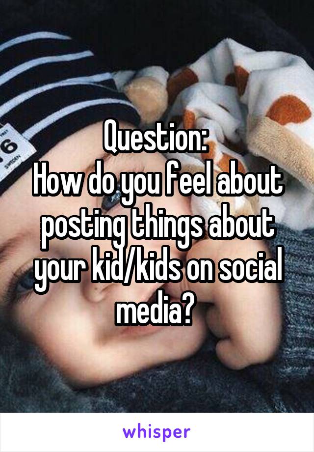 Question: 
How do you feel about posting things about your kid/kids on social media? 