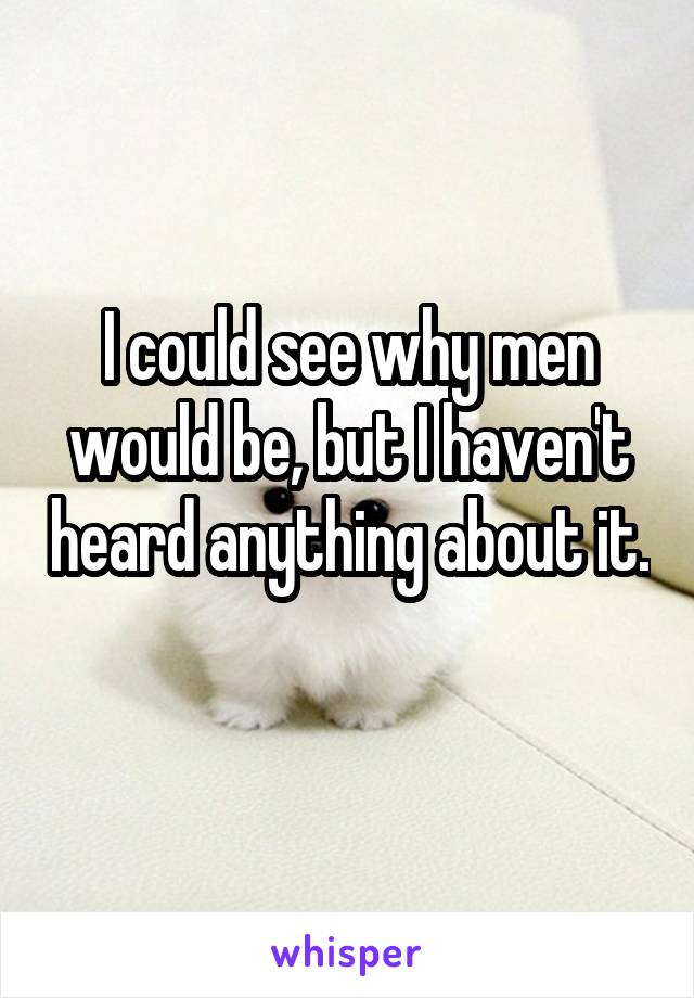 I could see why men would be, but I haven't heard anything about it. 