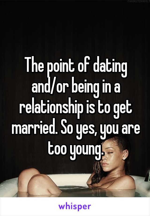 The point of dating and/or being in a relationship is to get married. So yes, you are too young.