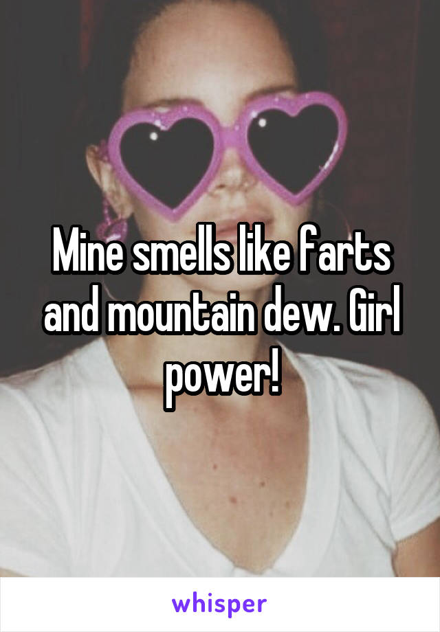 Mine smells like farts and mountain dew. Girl power!