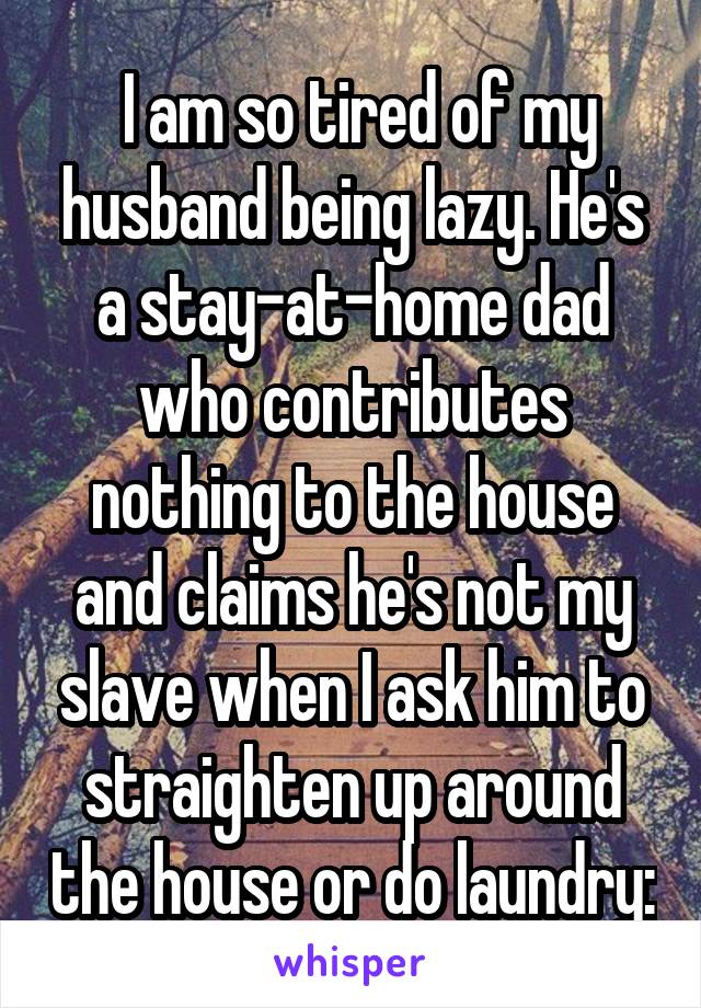  I am so tired of my husband being lazy. He's a stay-at-home dad who contributes nothing to the house and claims he's not my slave when I ask him to straighten up around the house or do laundry:
