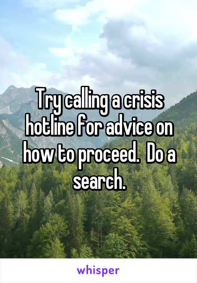 Try calling a crisis hotline for advice on how to proceed.  Do a search.