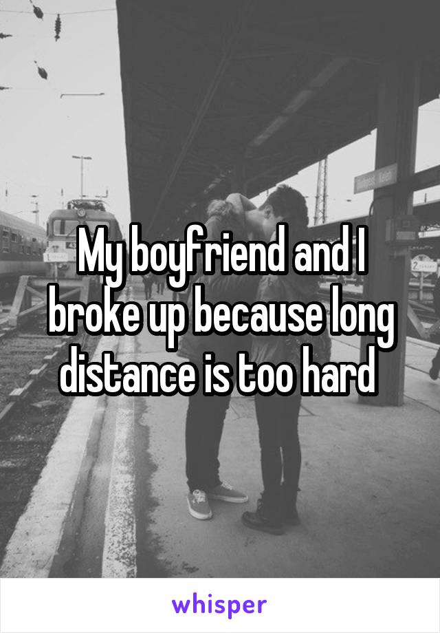 My boyfriend and I broke up because long distance is too hard 