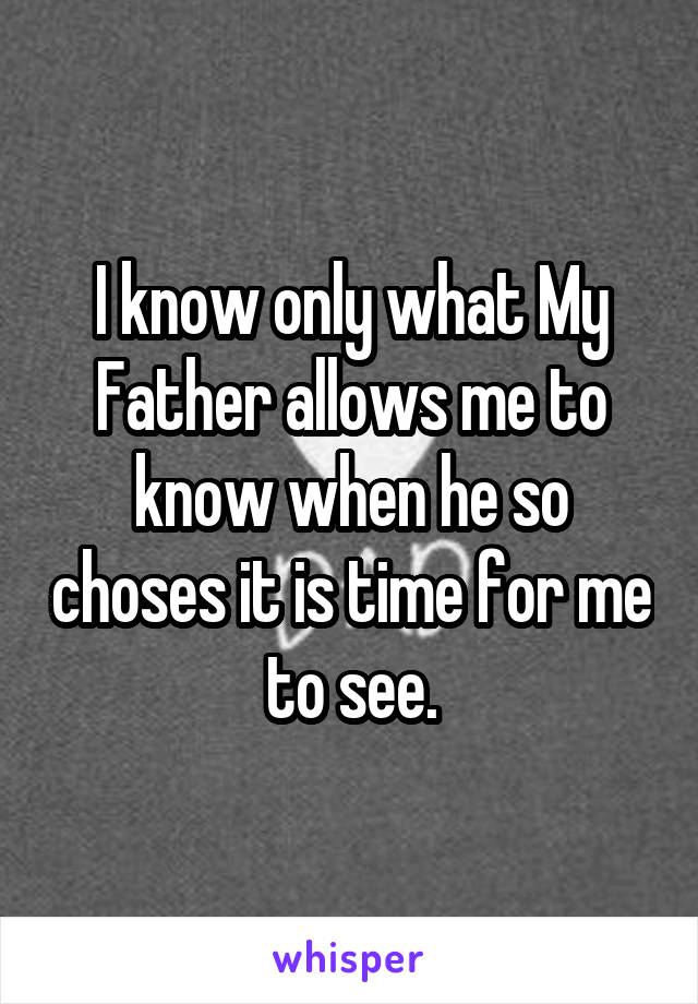 I know only what My Father allows me to know when he so choses it is time for me to see.