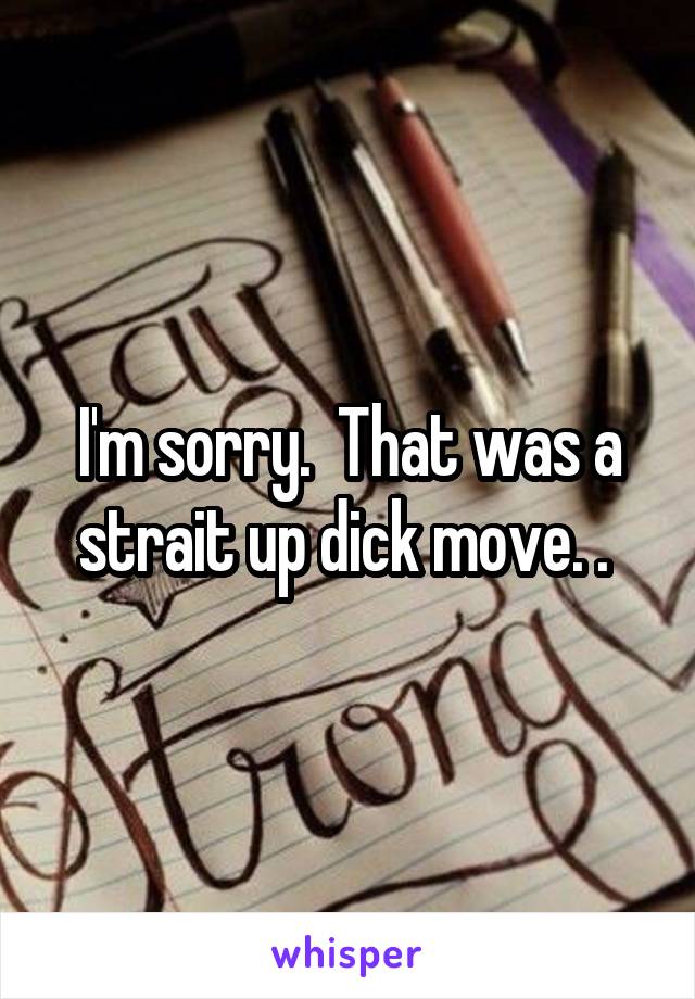 I'm sorry.  That was a strait up dick move. . 