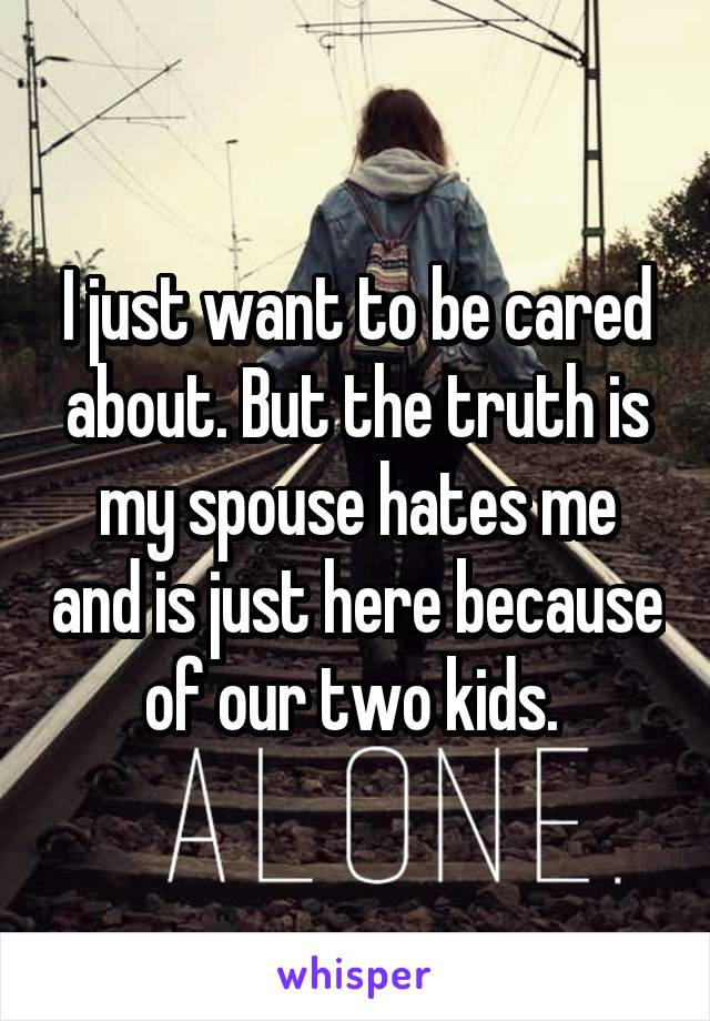 I just want to be cared about. But the truth is my spouse hates me and is just here because of our two kids. 