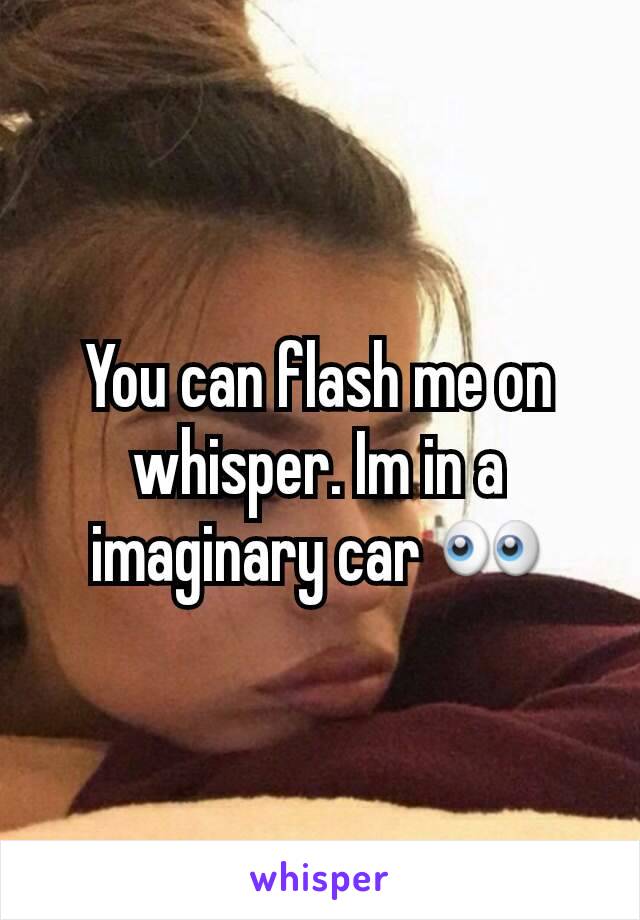 You can flash me on whisper. Im in a imaginary car 👀