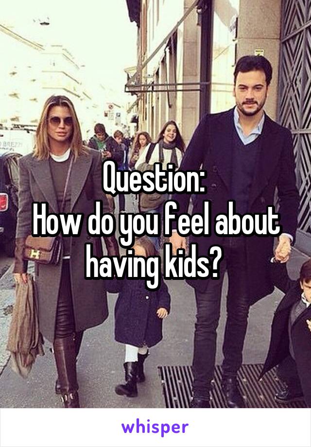 Question: 
How do you feel about having kids? 