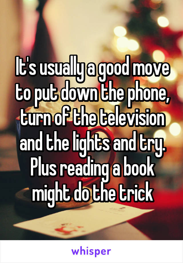 It's usually a good move to put down the phone, turn of the television and the lights and try. Plus reading a book might do the trick