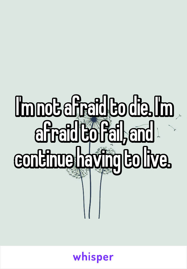 I'm not afraid to die. I'm afraid to fail, and continue having to live. 