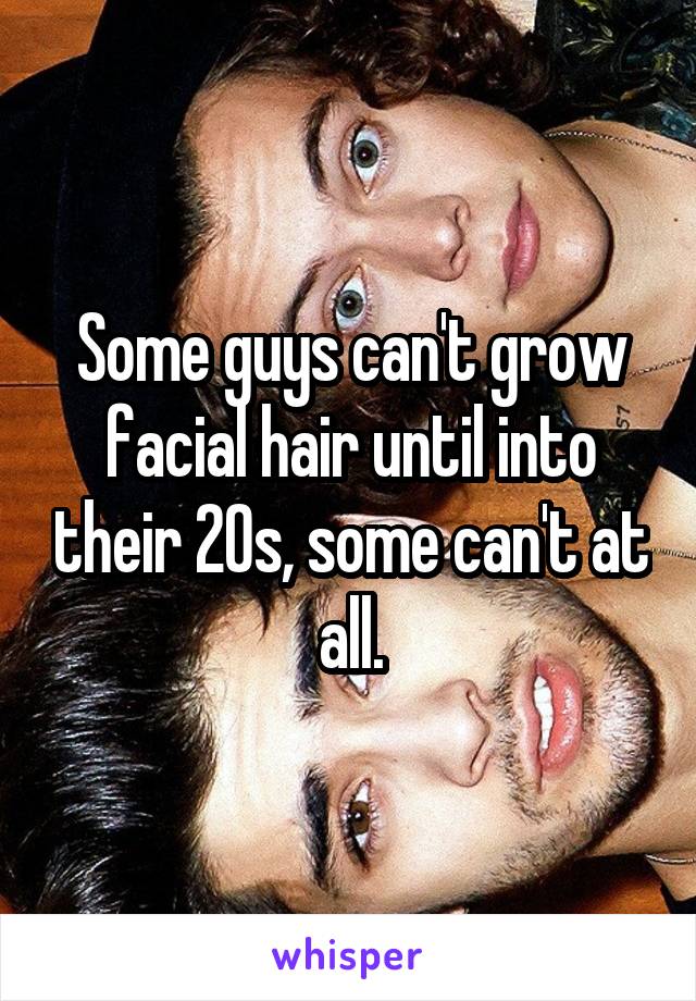 Some guys can't grow facial hair until into their 20s, some can't at all.