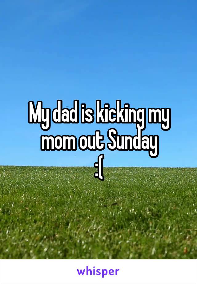 My dad is kicking my mom out Sunday
:(