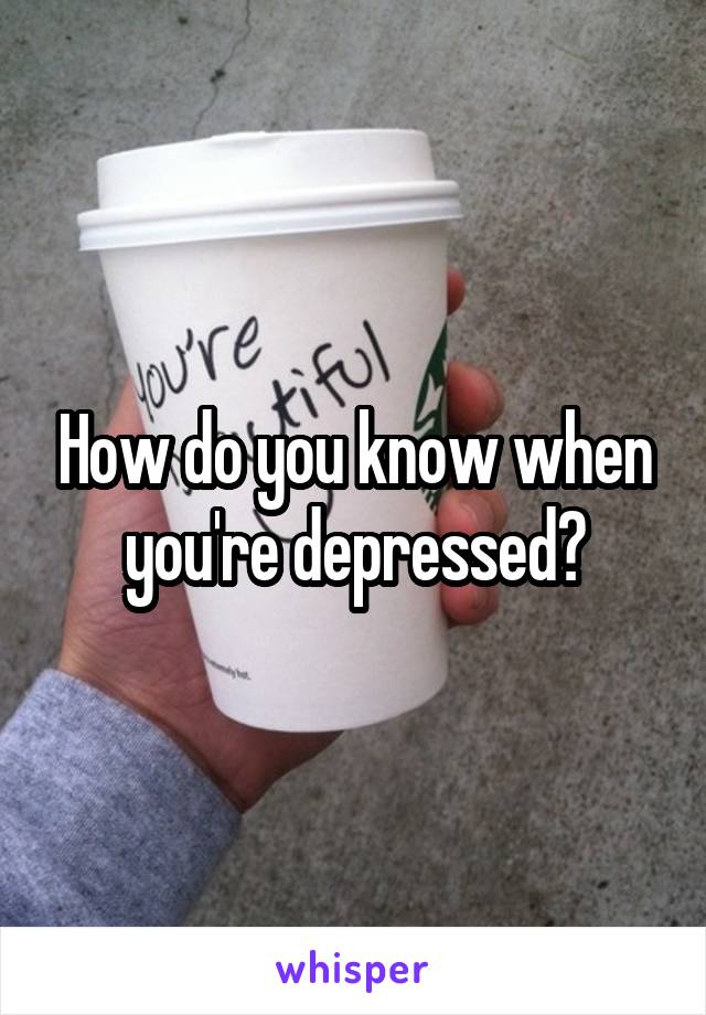 How do you know when you're depressed?
