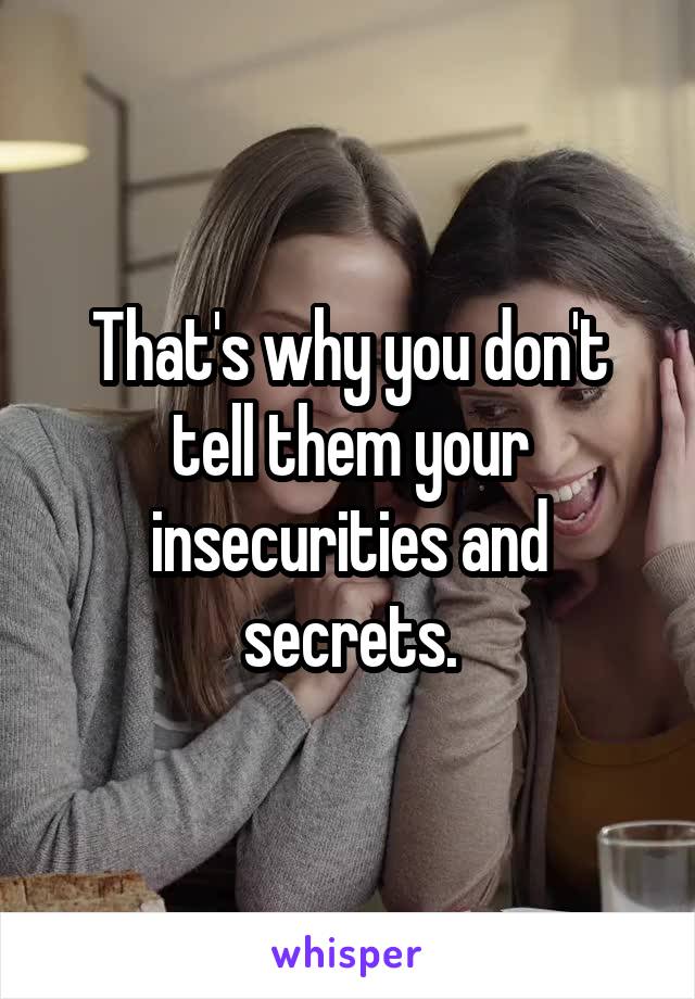 That's why you don't tell them your insecurities and secrets.
