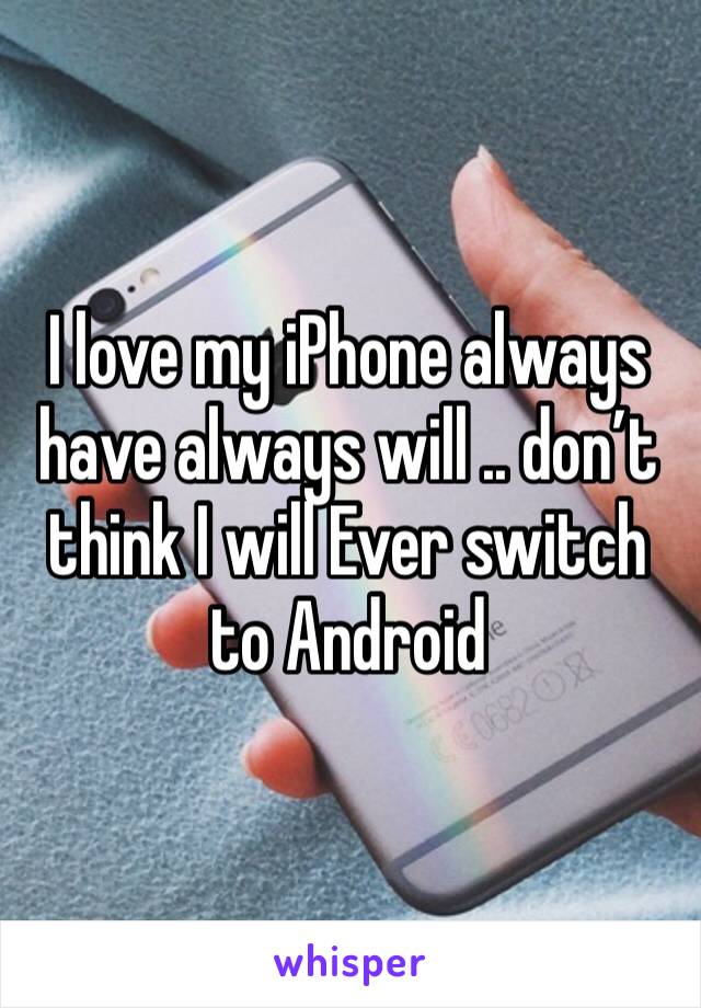 I love my iPhone always have always will .. don’t think I will Ever switch to Android 