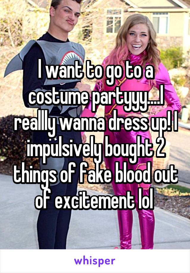 I want to go to a costume partyyy....I reallly wanna dress up! I impulsively bought 2 things of fake blood out of excitement lol 