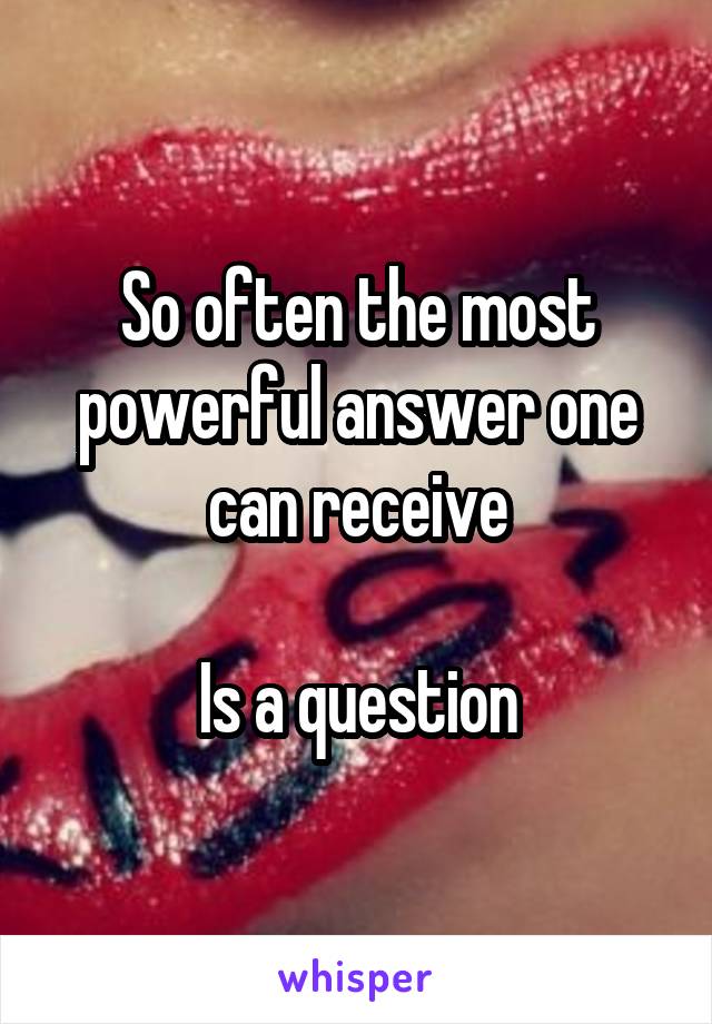 So often the most powerful answer one can receive

Is a question