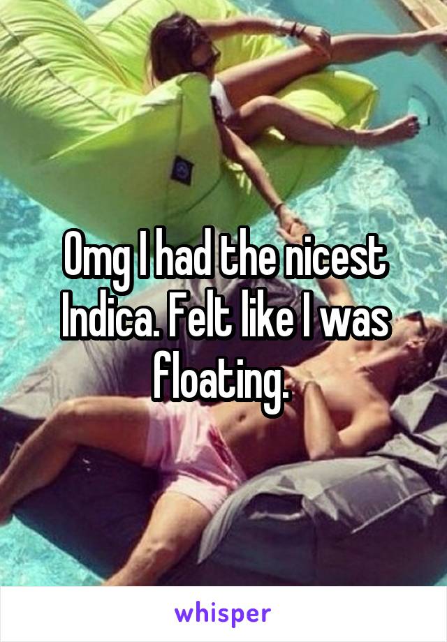Omg I had the nicest Indica. Felt like I was floating. 
