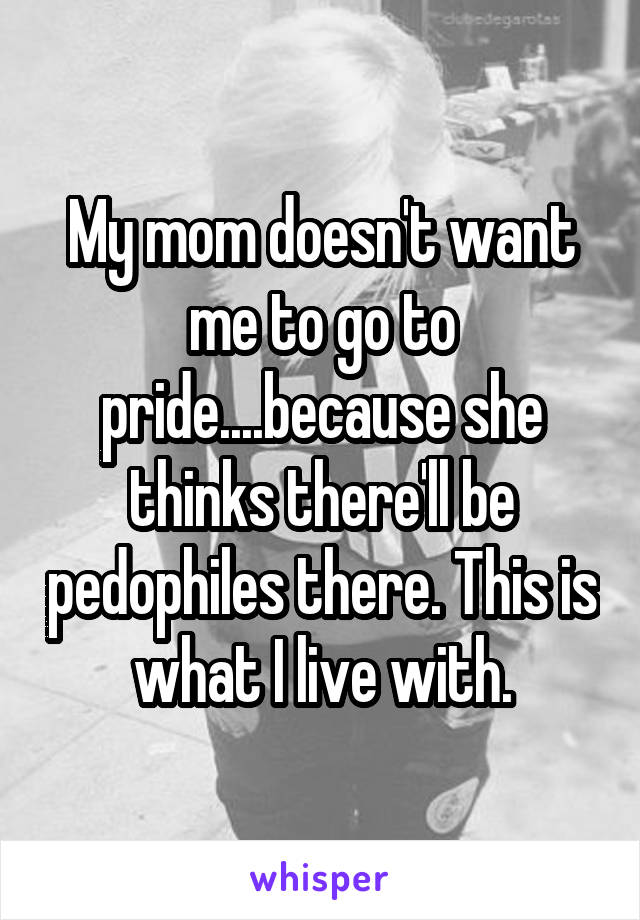 My mom doesn't want me to go to pride....because she thinks there'll be pedophiles there. This is what I live with.