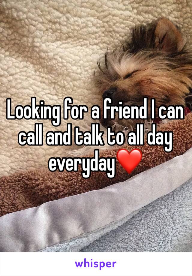 Looking for a friend I can call and talk to all day everyday❤️