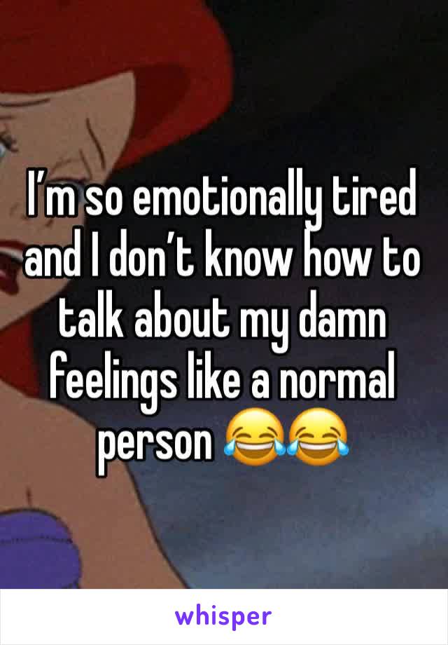 I’m so emotionally tired and I don’t know how to talk about my damn feelings like a normal person 😂😂