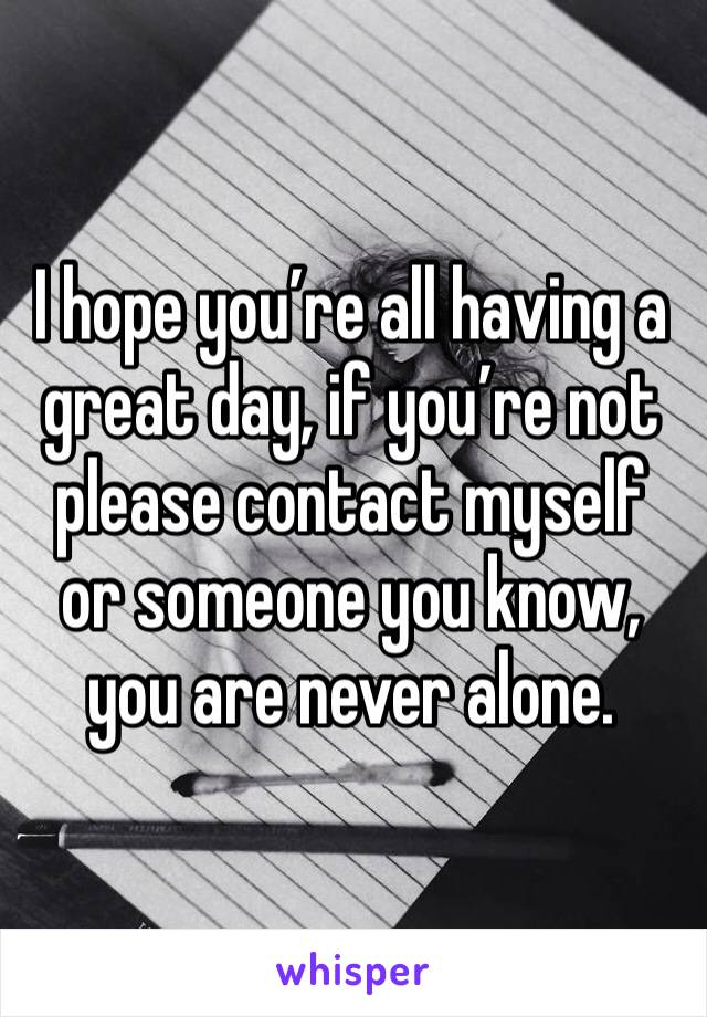 I hope you’re all having a great day, if you’re not please contact myself or someone you know, you are never alone.