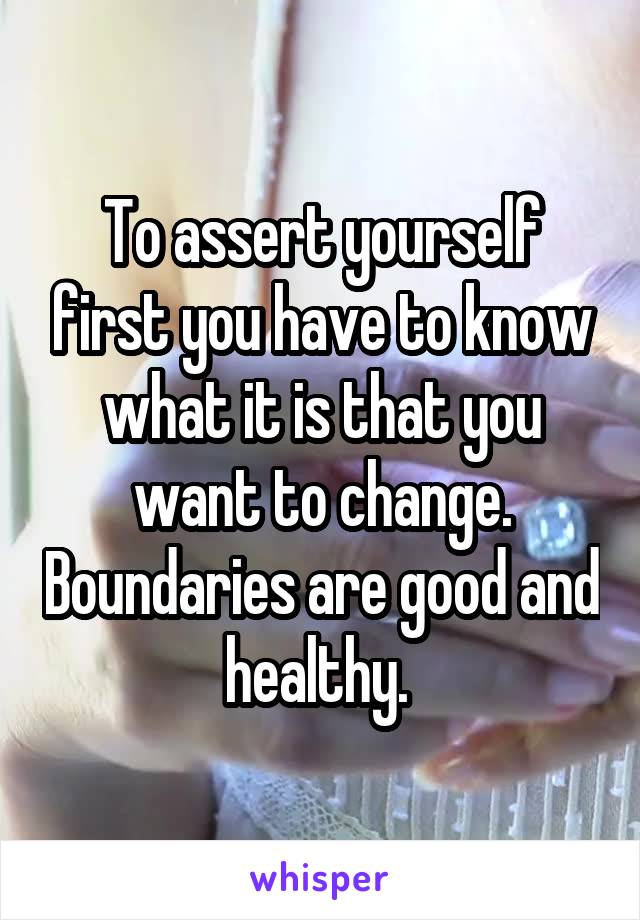 To assert yourself first you have to know what it is that you want to change. Boundaries are good and healthy. 