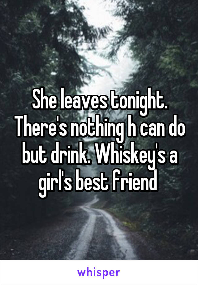 She leaves tonight. There's nothing h can do but drink. Whiskey's a girl's best friend 