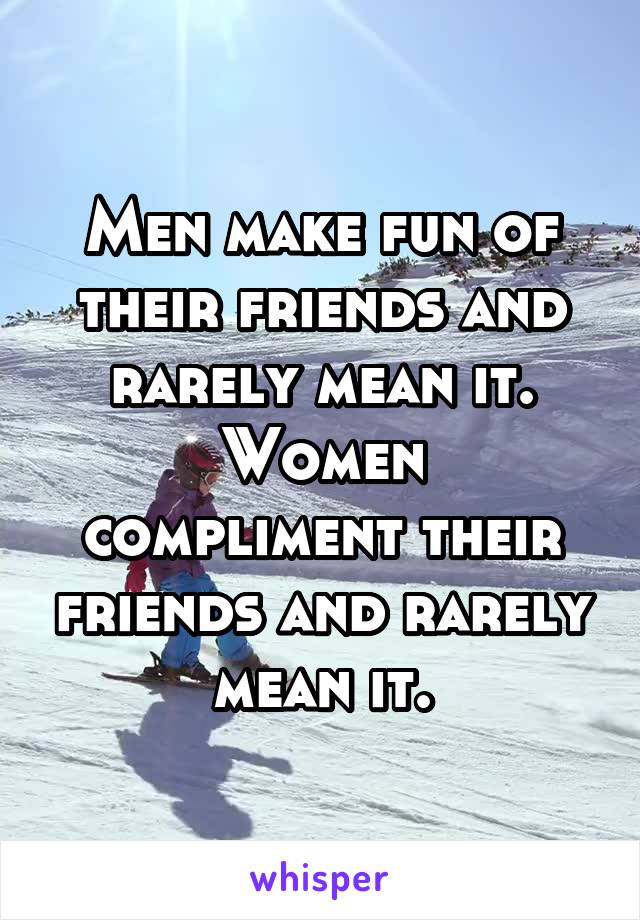 Men make fun of their friends and rarely mean it.
Women compliment their friends and rarely mean it.
