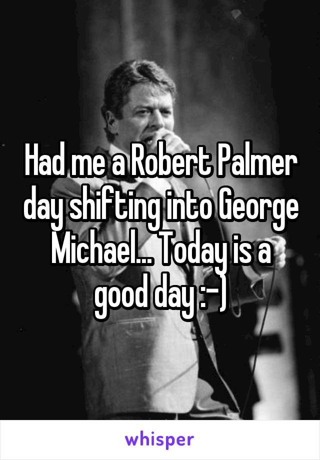 Had me a Robert Palmer day shifting into George Michael... Today is a good day :-)