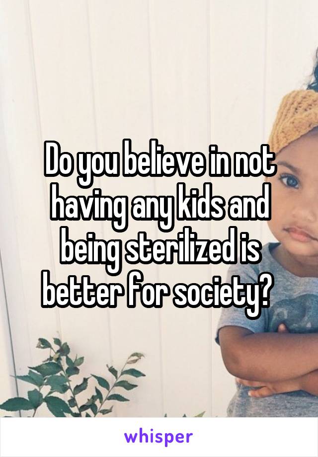 Do you believe in not having any kids and being sterilized is better for society? 