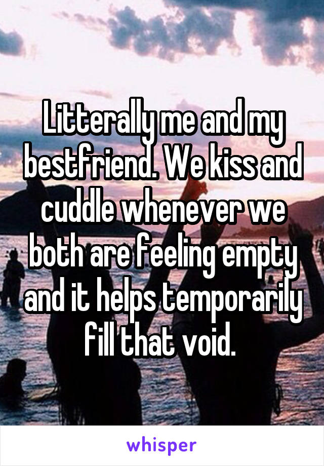 Litterally me and my bestfriend. We kiss and cuddle whenever we both are feeling empty and it helps temporarily fill that void. 