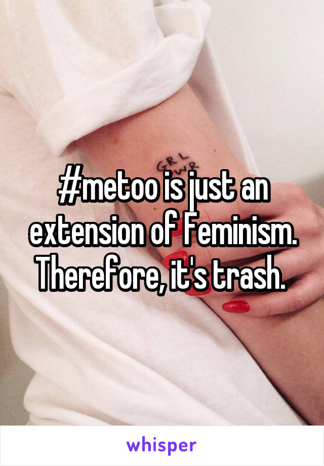 #metoo is just an extension of Feminism. Therefore, it's trash. 