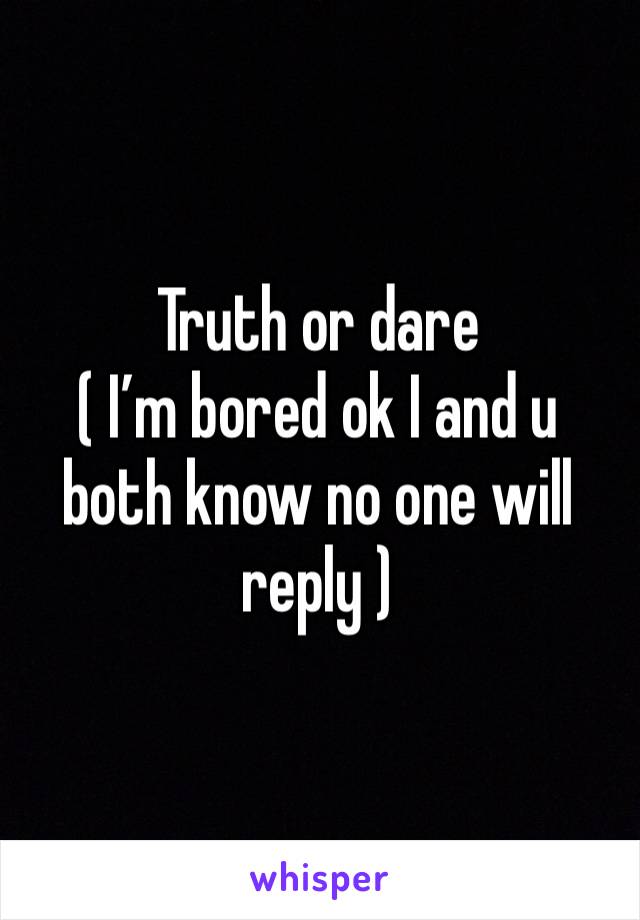 Truth or dare 
( I’m bored ok I and u both know no one will reply ) 