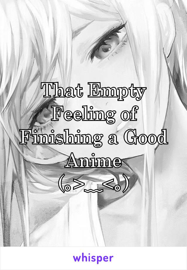 That Empty Feeling of Finishing a Good Anime
(｡>﹏<｡)